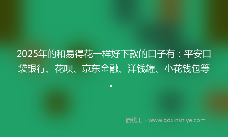 2025年的和易得花一样好下款的口子有：平安口袋银行、花呗、京东金融、洋钱罐、小花钱包等。