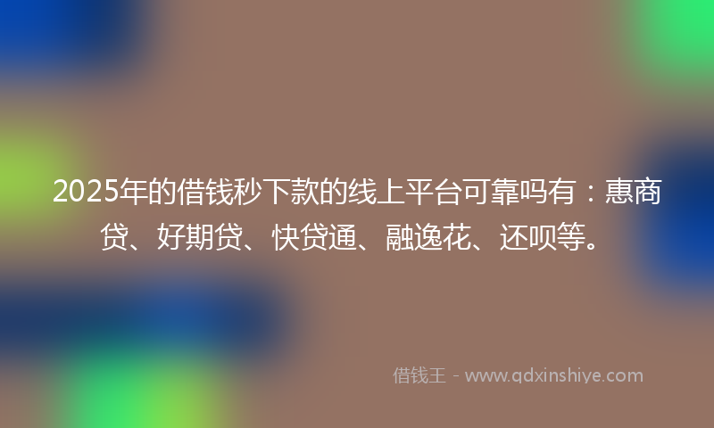 2025年的借钱秒下款的线上平台可靠吗有：惠商贷、好期贷、快贷通、融逸花、还呗等。
