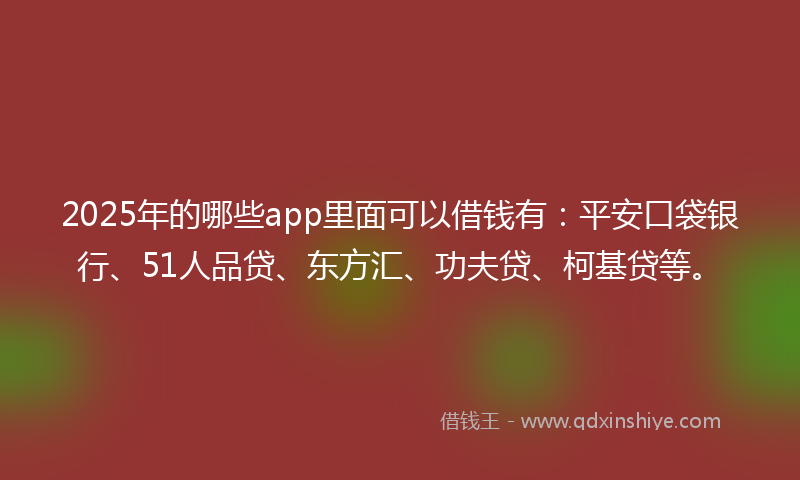 2025年的哪些app里面可以借钱有：平安口袋银行、51人品贷、东方汇、功夫贷、柯基贷等。