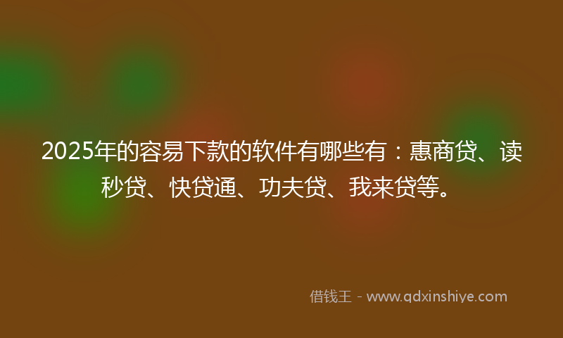 2025年的容易下款的软件有哪些有：惠商贷、读秒贷、快贷通、功夫贷、我来贷等。