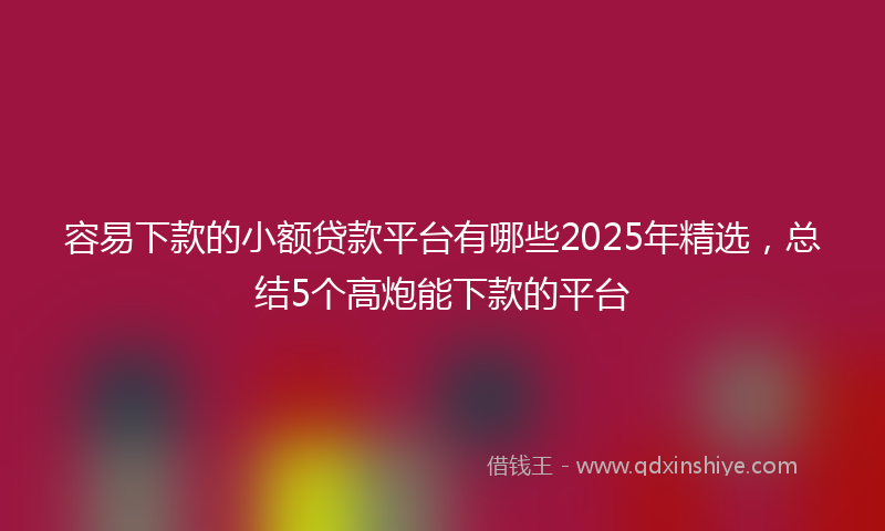容易下款的小额贷款平台有哪些2025年精选，总结5个高炮能下款的平台
