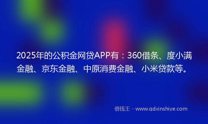 2025年的公积金网贷APP有：360借条、度小满金融、京东金融、中原消费金融、小米贷款等。