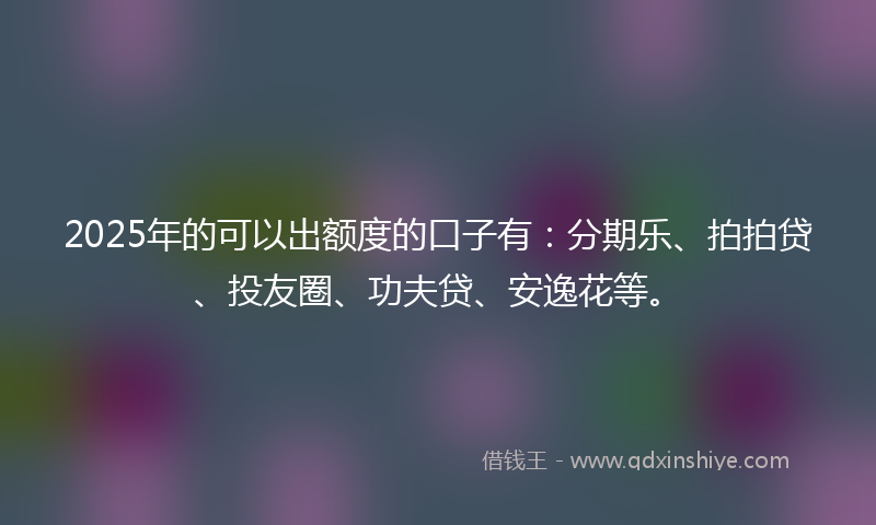 2025年的可以出额度的口子有：分期乐、拍拍贷、投友圈、功夫贷、安逸花等。