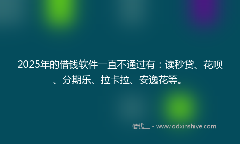 2025年的借钱软件一直不通过有：读秒贷、花呗、分期乐、拉卡拉、安逸花等。