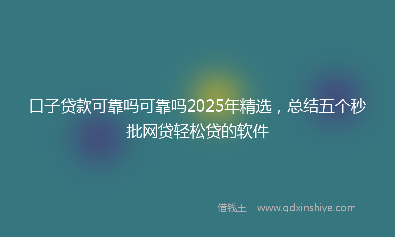 口子贷款可靠吗可靠吗2025年精选，总结五个秒批网贷轻松贷的软件