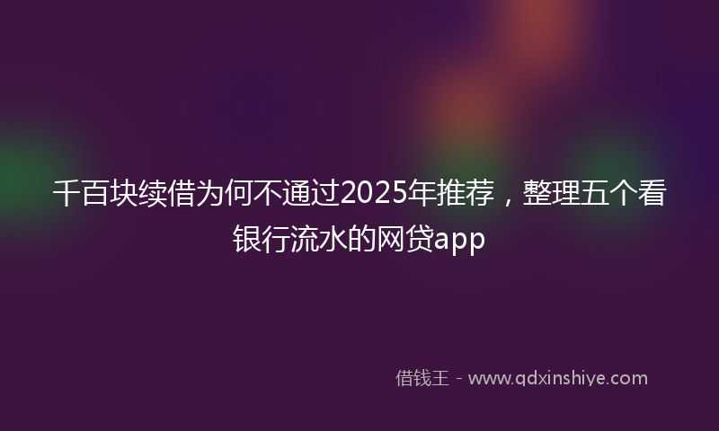 千百块续借为何不通过2025年推荐，整理五个看银行流水的网贷app