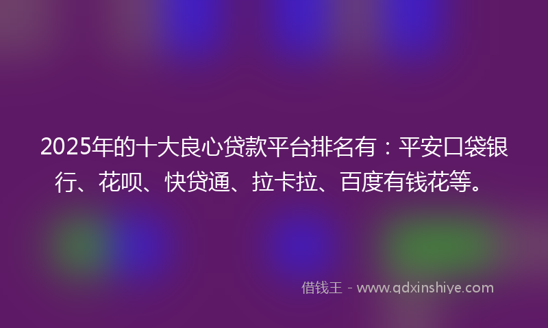 2025年的十大良心贷款平台排名有：平安口袋银行、花呗、快贷通、拉卡拉、百度有钱花等。