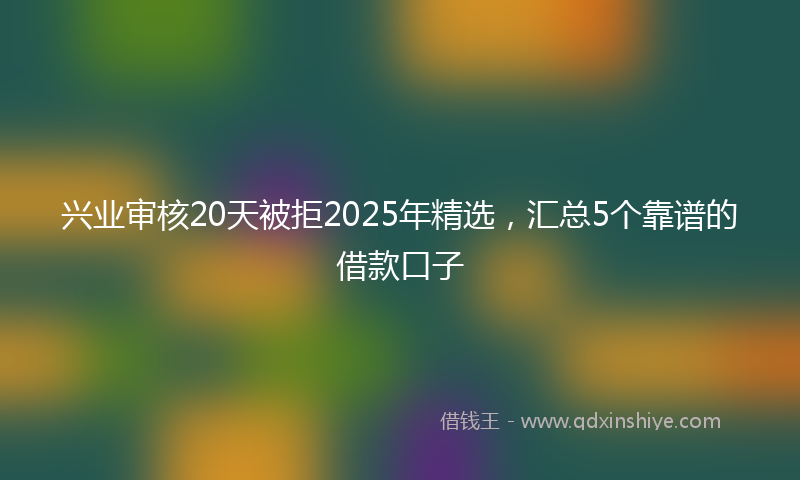 兴业审核20天被拒2025年精选，汇总5个靠谱的借款口子