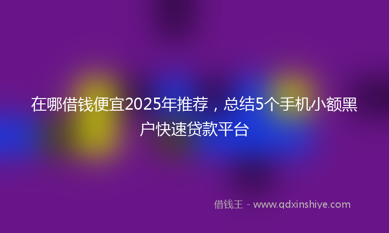 在哪借钱便宜2025年推荐，总结5个手机小额黑户快速贷款平台