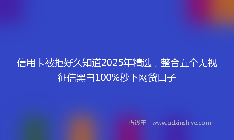 信用卡被拒好久知道2025年精选，整合五个无视征信黑白100%秒下网贷口子