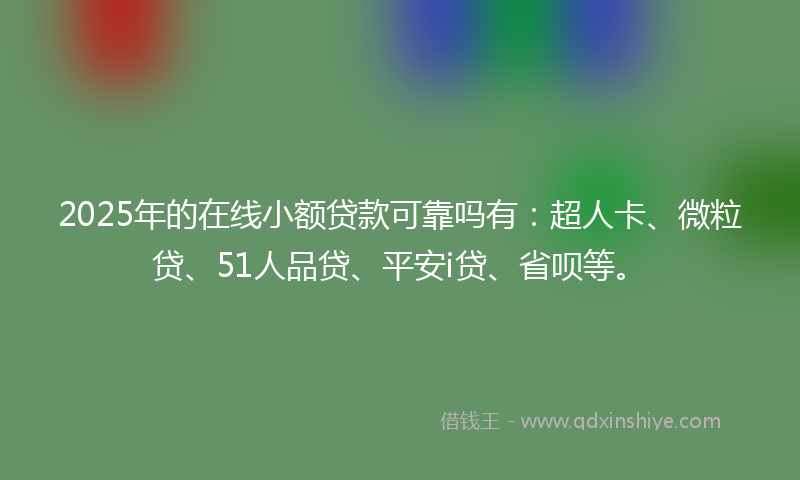 2025年的在线小额贷款可靠吗有：超人卡、微粒贷、51人品贷、平安i贷、省呗等。