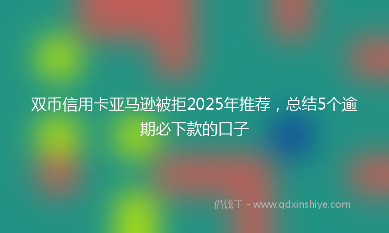 双币信用卡亚马逊被拒2025年推荐，总结5个逾期必下款的口子