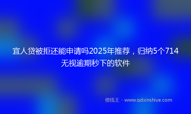 宜人贷被拒还能申请吗2025年推荐，归纳5个714无视逾期秒下的软件