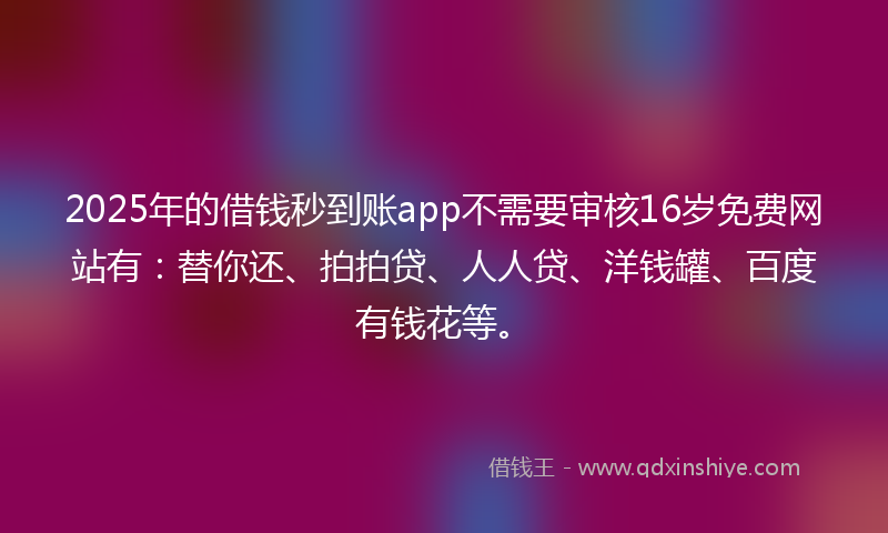 2025年的借钱秒到账app不需要审核16岁免费网站有：替你还、拍拍贷、人人贷、洋钱罐、百度有钱花等。
