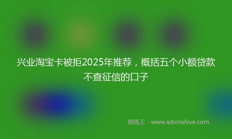 兴业淘宝卡被拒2025年推荐，概括五个小额贷款不查征信的口子