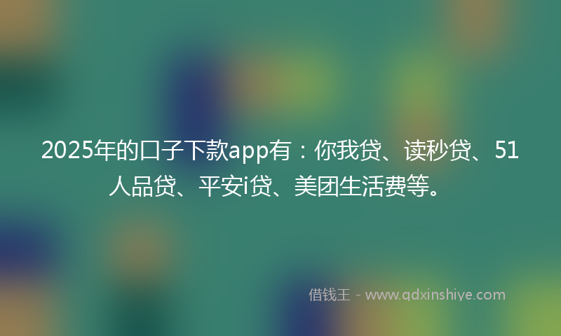 2025年的口子下款app有：你我贷、读秒贷、51人品贷、平安i贷、美团生活费等。