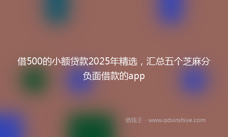 借500的小额贷款2025年精选，汇总五个芝麻分负面借款的app