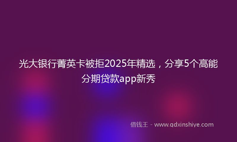 光大银行菁英卡被拒2025年精选，分享5个高能分期贷款app新秀