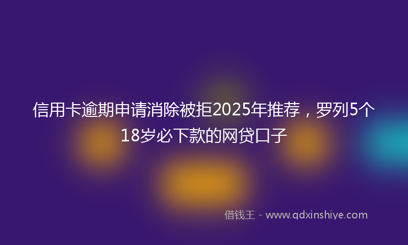 信用卡逾期申请消除被拒2025年推荐，罗列5个18岁必下款的网贷口子