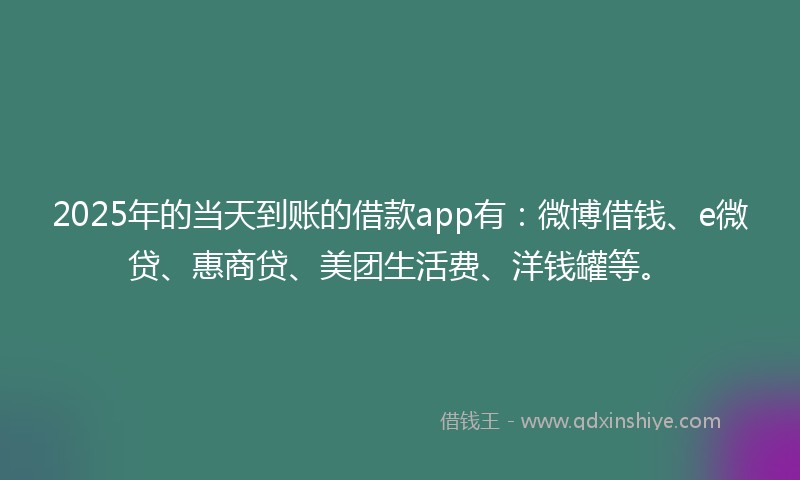 2025年的当天到账的借款app有：微博借钱、e微贷、惠商贷、美团生活费、洋钱罐等。