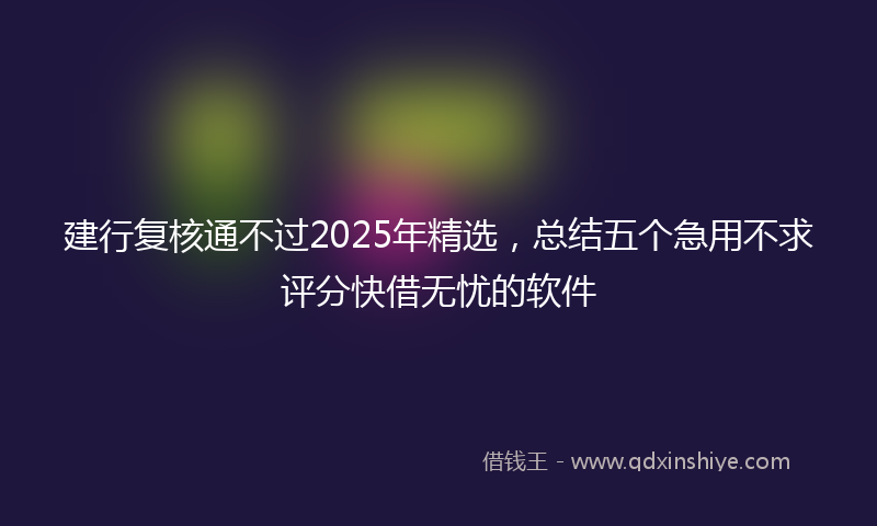 建行复核通不过2025年精选，总结五个急用不求评分快借无忧的软件