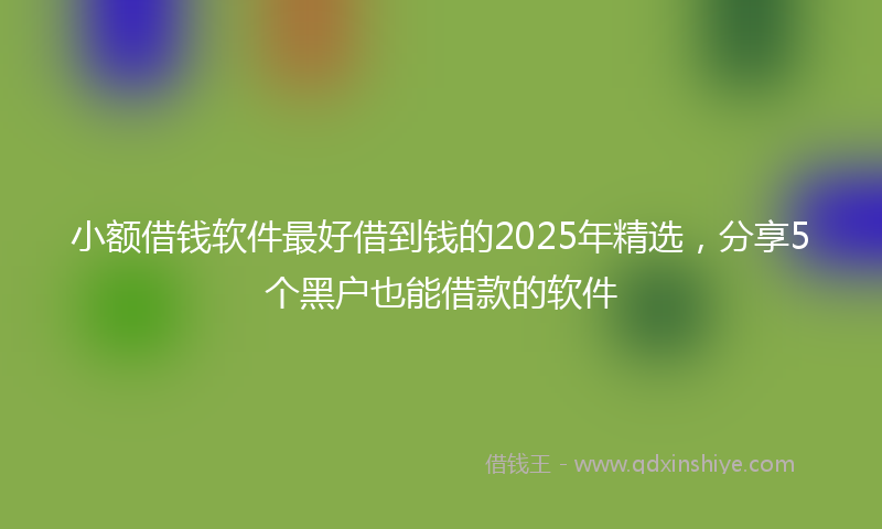 小额借钱软件最好借到钱的2025年精选，分享5个黑户也能借款的软件