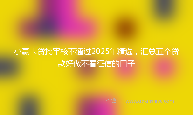 小赢卡贷批审核不通过2025年精选，汇总五个贷款好做不看征信的口子