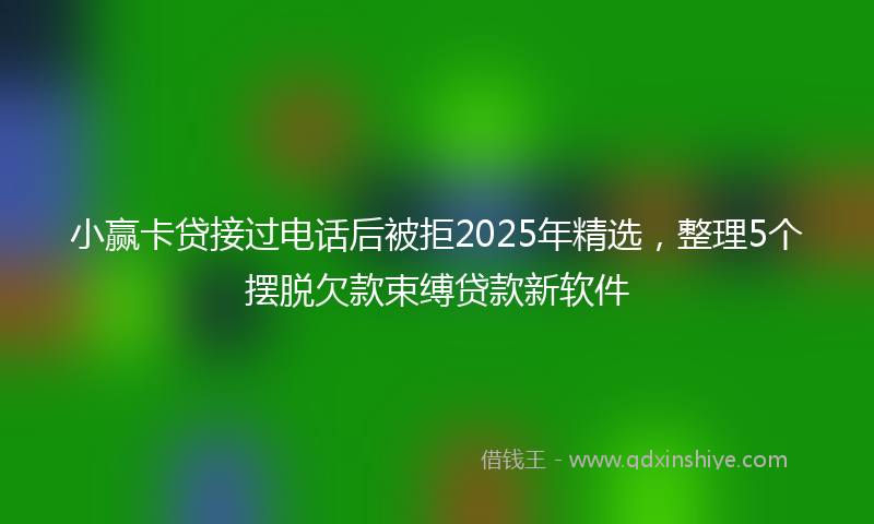 小赢卡贷接过电话后被拒2025年精选，整理5个摆脱欠款束缚贷款新软件