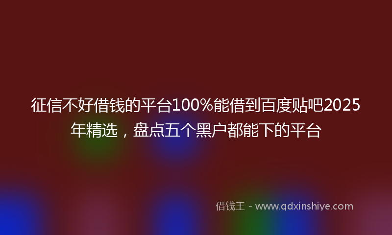 征信不好借钱的平台100%能借到百度贴吧2025年精选，盘点五个黑户都能下的平台