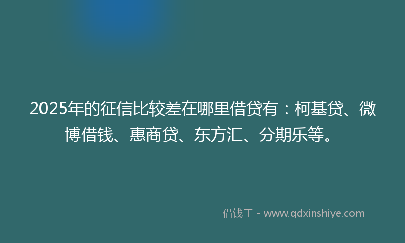 2025年的征信比较差在哪里借贷有：柯基贷、微博借钱、惠商贷、东方汇、分期乐等。