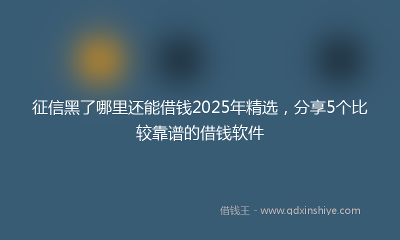 征信黑了哪里还能借钱2025年精选，分享5个比较靠谱的借钱软件