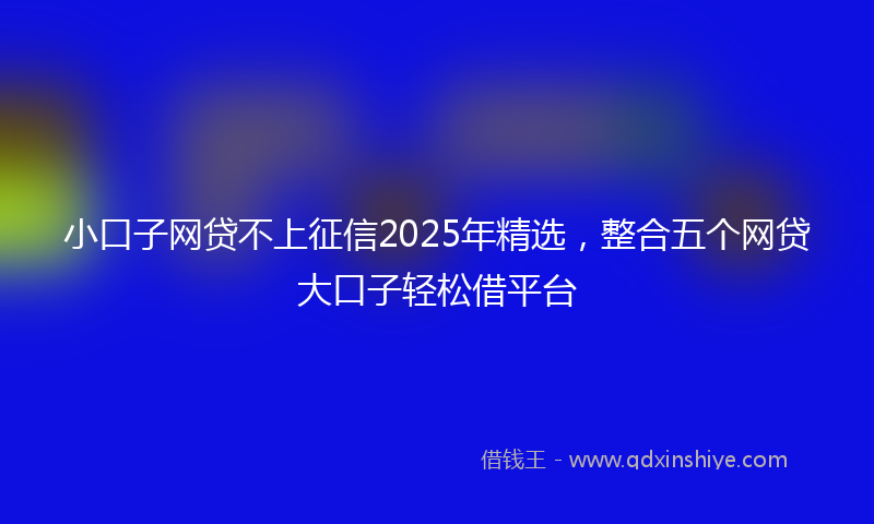 小口子网贷不上征信2025年精选，整合五个网贷大口子轻松借平台