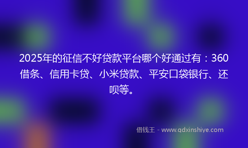 2025年的征信不好贷款平台哪个好通过有：360借条、信用卡贷、小米贷款、平安口袋银行、还呗等。