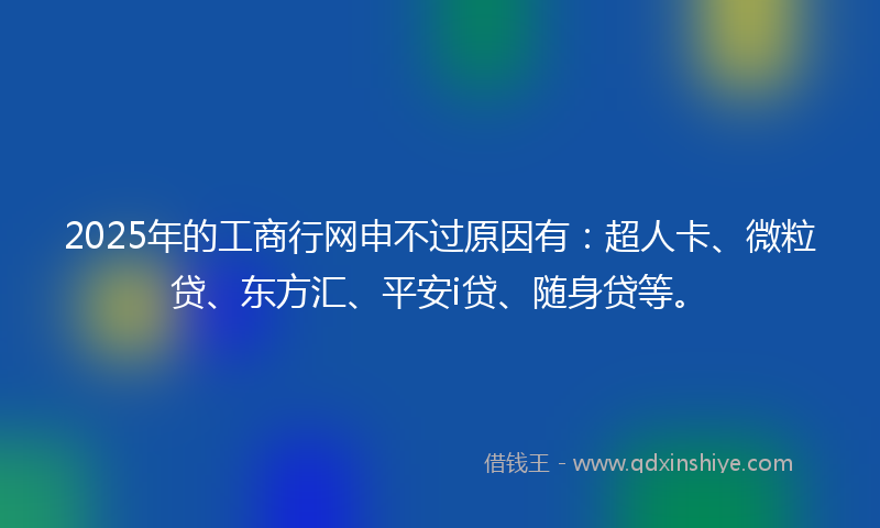 2025年的工商行网申不过原因有：超人卡、微粒贷、东方汇、平安i贷、随身贷等。