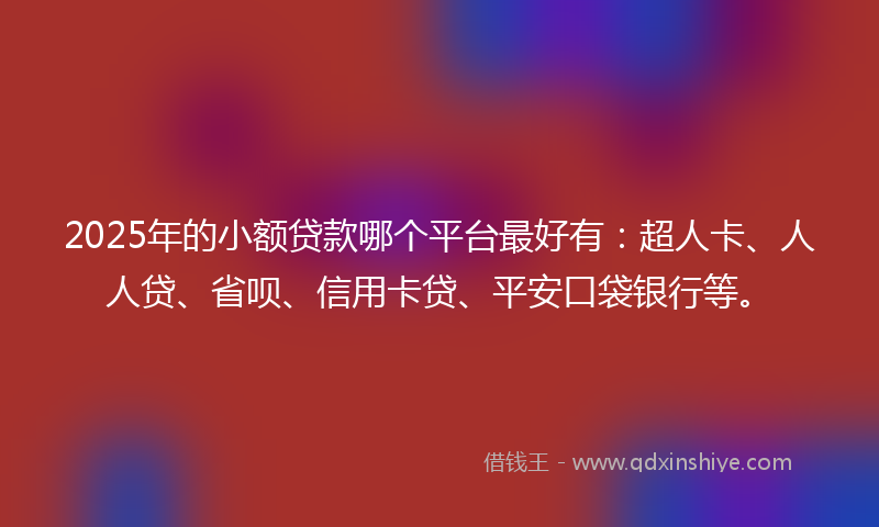 2025年的小额贷款哪个平台最好有：超人卡、人人贷、省呗、信用卡贷、平安口袋银行等。