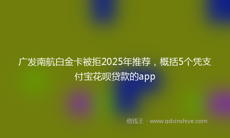 广发南航白金卡被拒2025年推荐，概括5个凭支付宝花呗贷款的app