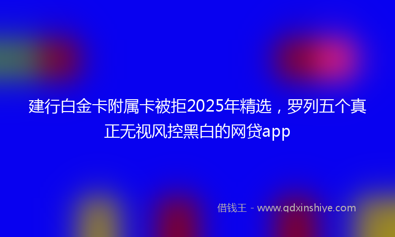 建行白金卡附属卡被拒2025年精选，罗列五个真正无视风控黑白的网贷app