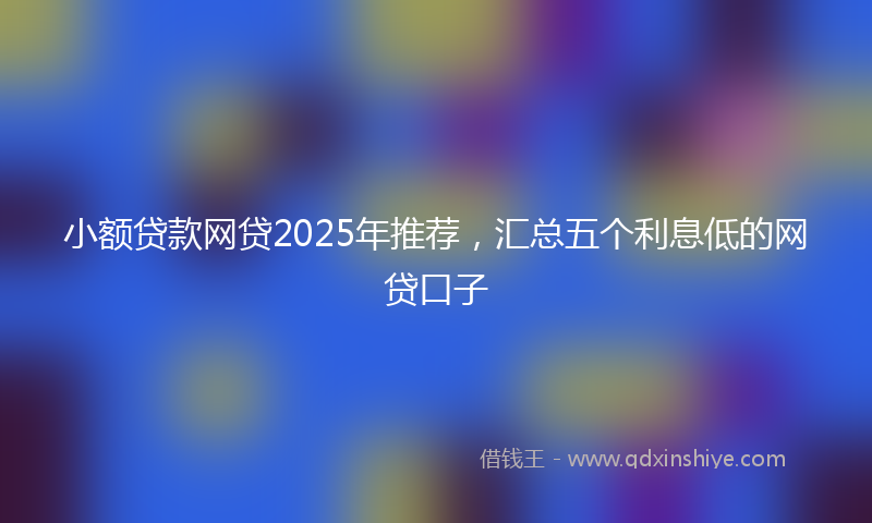 小额贷款网贷2025年推荐，汇总五个利息低的网贷口子