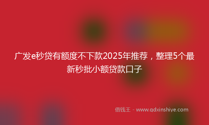 广发e秒贷有额度不下款2025年推荐，整理5个最新秒批小额贷款口子