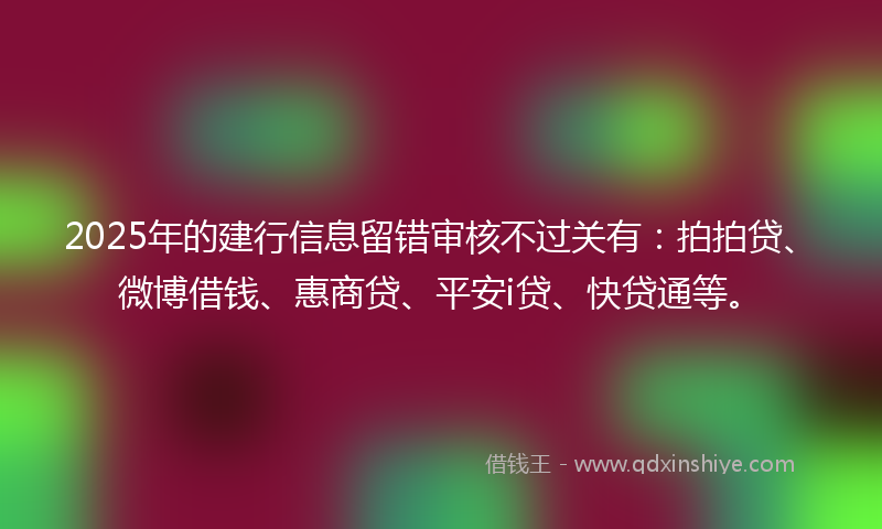 2025年的建行信息留错审核不过关有：拍拍贷、微博借钱、惠商贷、平安i贷、快贷通等。