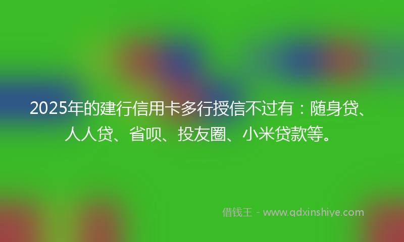 2025年的建行信用卡多行授信不过有：随身贷、人人贷、省呗、投友圈、小米贷款等。
