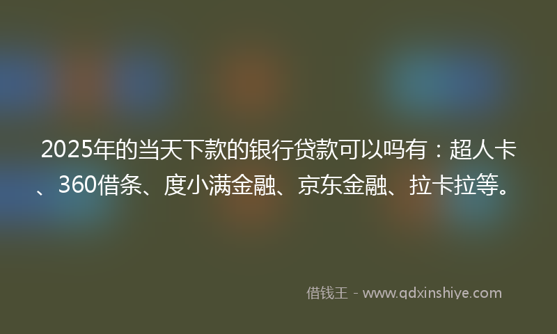 2025年的当天下款的银行贷款可以吗有：超人卡、360借条、度小满金融、京东金融、拉卡拉等。