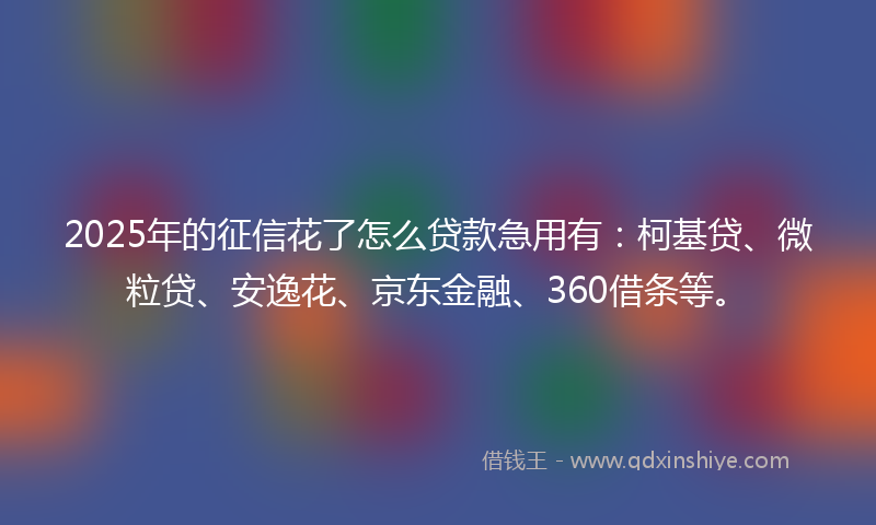 2025年的征信花了怎么贷款急用有：柯基贷、微粒贷、安逸花、京东金融、360借条等。