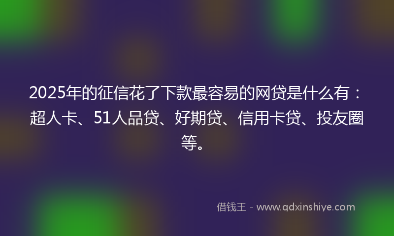 2025年的征信花了下款最容易的网贷是什么有：超人卡、51人品贷、好期贷、信用卡贷、投友圈等。