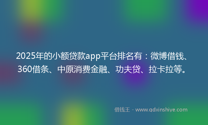 2025年的小额贷款app平台排名有：微博借钱、360借条、中原消费金融、功夫贷、拉卡拉等。