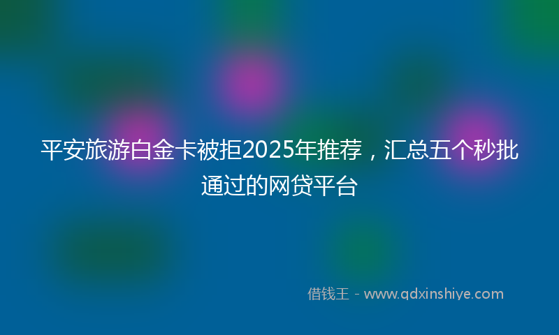 平安旅游白金卡被拒2025年推荐，汇总五个秒批通过的网贷平台