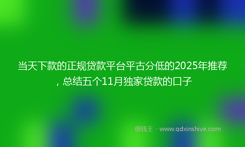 当天下款的正规贷款平台平古分低的2025年推荐，总结五个11月独家贷款的口子