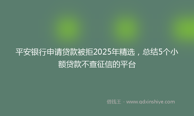 平安银行申请贷款被拒2025年精选，总结5个小额贷款不查征信的平台