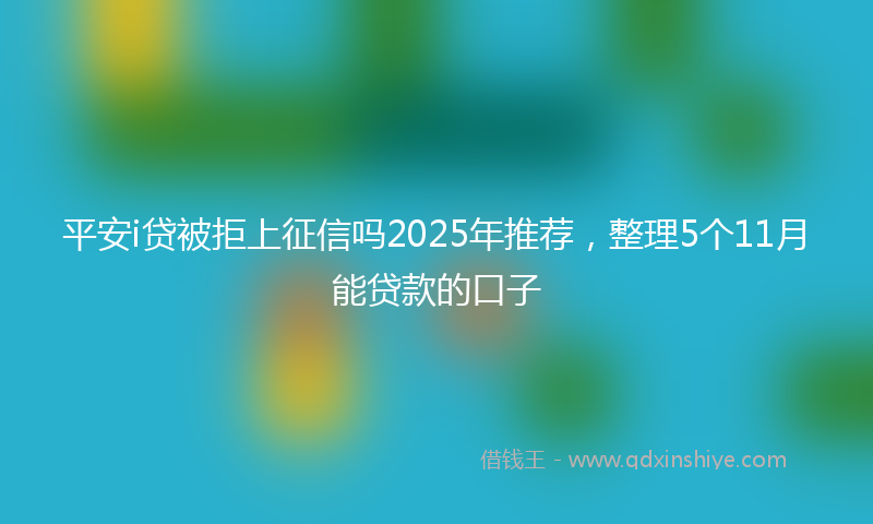 平安i贷被拒上征信吗2025年推荐，整理5个11月能贷款的口子