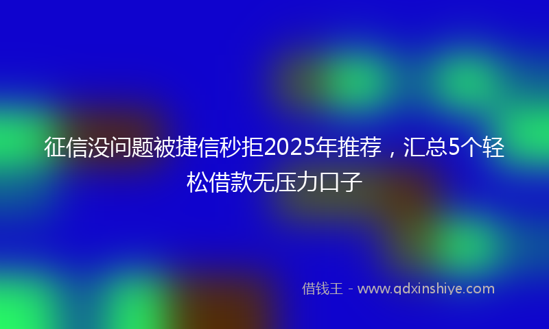 征信没问题被捷信秒拒2025年推荐，汇总5个轻松借款无压力口子